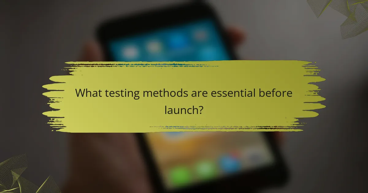 What testing methods are essential before launch?